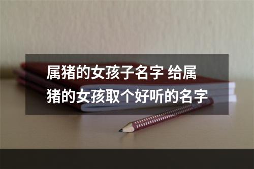 属猪的女孩子名字 给属猪的女孩取个好听的名字