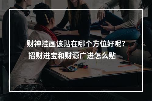 财神挂画该贴在哪个方位好呢? 招财进宝和财源广进怎么贴