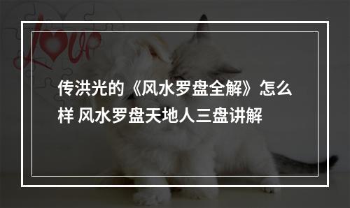 传洪光的《风水罗盘全解》怎么样 风水罗盘天地人三盘讲解