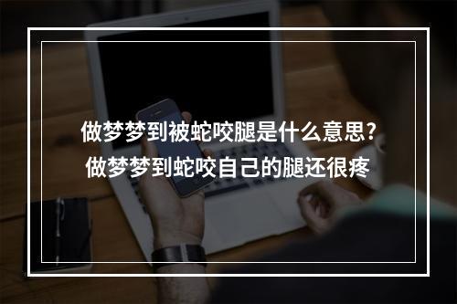 做梦梦到被蛇咬腿是什么意思? 做梦梦到蛇咬自己的腿还很疼