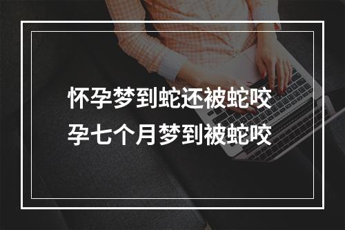 怀孕梦到蛇还被蛇咬 孕七个月梦到被蛇咬