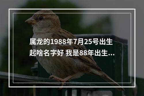 属龙的1988年7月25号出生起啥名字好 我是88年出生的属龙女孩,姓程,想改个名字,不知道改什么好,请大家给个...