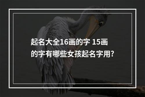 起名大全16画的字 15画的字有哪些女孩起名字用?