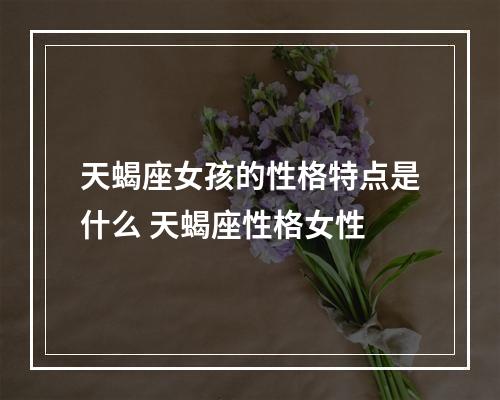 天蝎座女孩的性格特点是什么 天蝎座性格女性