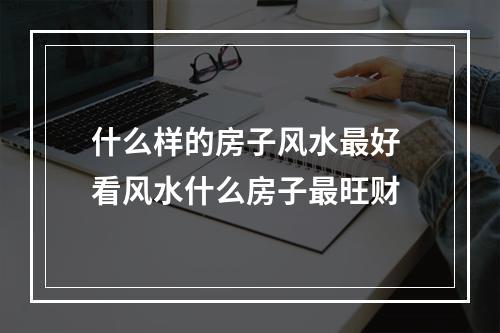 什么样的房子风水最好 看风水什么房子最旺财