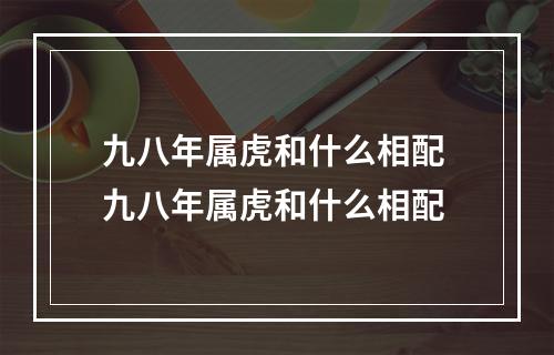 九八年属虎和什么相配 九八年属虎和什么相配