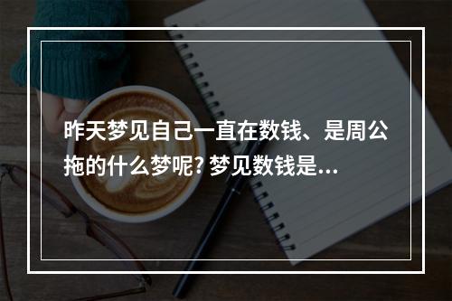 昨天梦见自己一直在数钱、是周公拖的什么梦呢? 梦见数钱是什么意思周公解梦