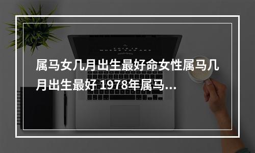 属马女几月出生最好命女性属马几月出生最好 1978年属马女旺夫吗