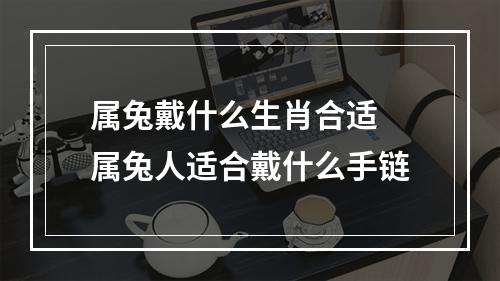 属兔戴什么生肖合适 属兔人适合戴什么手链