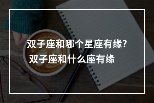 双子座和哪个星座有缘? 双子座和什么座有缘