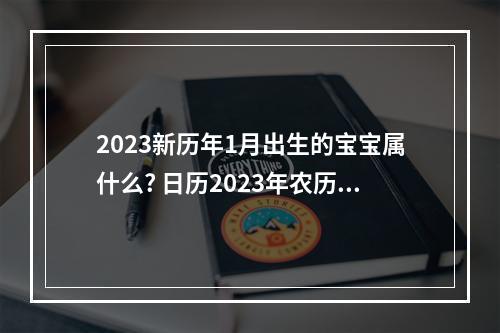 2023新历年1月出生的宝宝属什么? 日历2023年农历属相