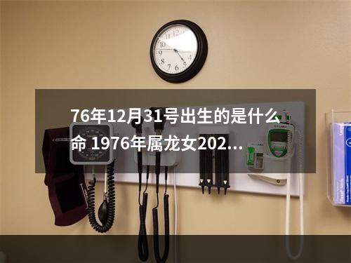 76年12月31号出生的是什么命 1976年属龙女2023年的幸运色