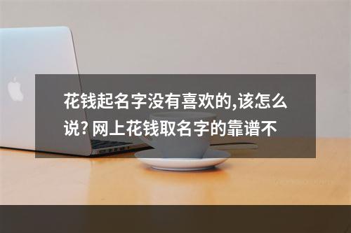 花钱起名字没有喜欢的,该怎么说? 网上花钱取名字的靠谱不