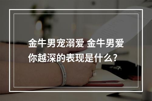 金牛男宠溺爱 金牛男爱你越深的表现是什么?
