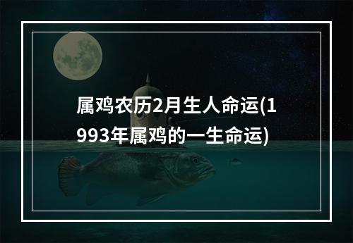 属鸡农历2月生人命运(1993年属鸡的一生命运)