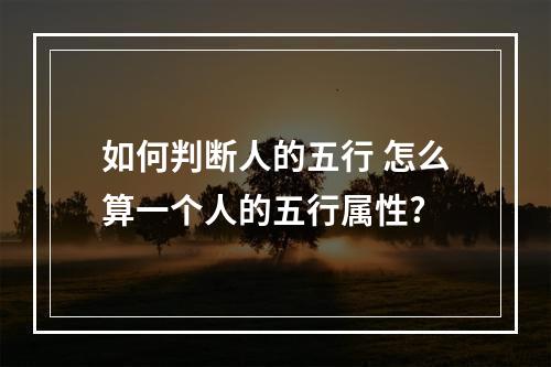 如何判断人的五行 怎么算一个人的五行属性?