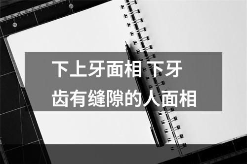 下上牙面相 下牙齿有缝隙的人面相