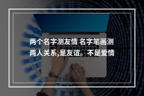 两个名字测友情 名字笔画测两人关系,是友谊。不是爱情