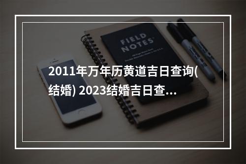 2011年万年历黄道吉日查询(结婚) 2023结婚吉日查询表