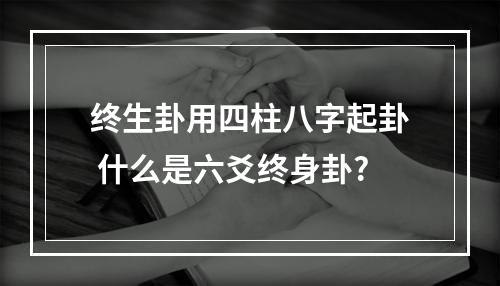 终生卦用四柱八字起卦 什么是六爻终身卦?