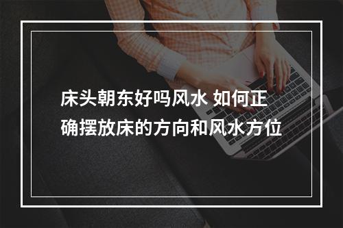 床头朝东好吗风水 如何正确摆放床的方向和风水方位