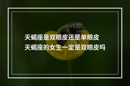 天蝎座是双眼皮还是单眼皮 天蝎座的女生一定是双眼皮吗