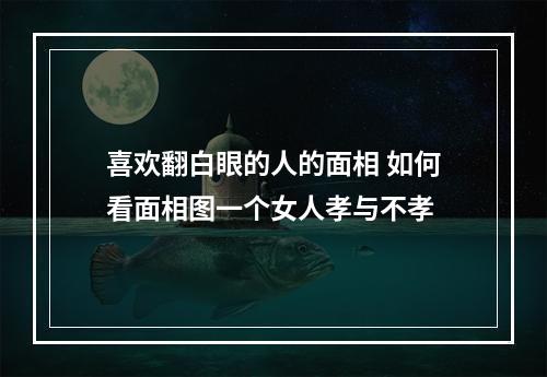 喜欢翻白眼的人的面相 如何看面相图一个女人孝与不孝