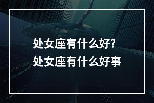 处女座有什么好? 处女座有什么好事