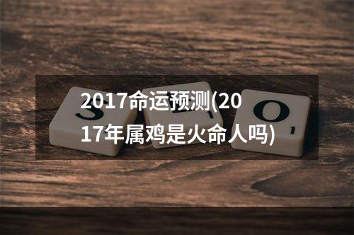 2017命运预测(2017年属鸡是火命人吗)