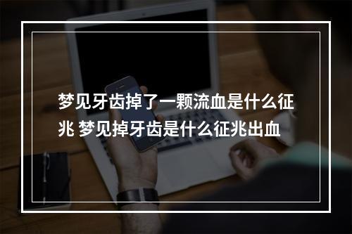 梦见牙齿掉了一颗流血是什么征兆 梦见掉牙齿是什么征兆出血