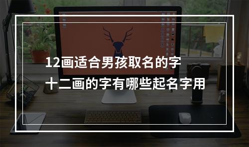 12画适合男孩取名的字 十二画的字有哪些起名字用