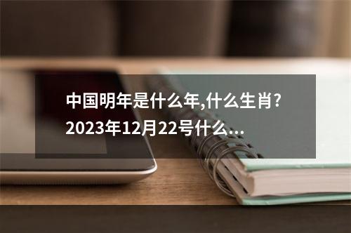 中国明年是什么年,什么生肖? 2023年12月22号什么生肖冲什么生肖