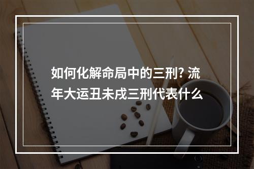 如何化解命局中的三刑? 流年大运丑未戌三刑代表什么