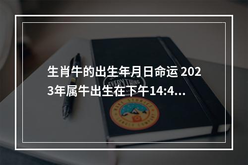 生肖牛的出生年月日命运 2023年属牛出生在下午14:49分的命运?