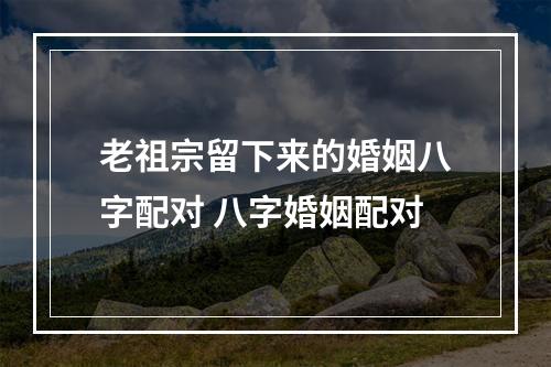 老祖宗留下来的婚姻八字配对 八字婚姻配对