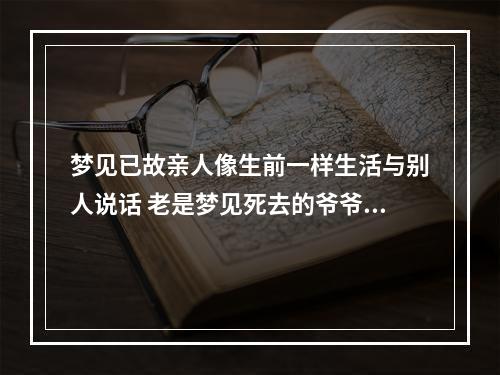 梦见已故亲人像生前一样生活与别人说话 老是梦见死去的爷爷奶奶活着,而且和生前一样生活,是怎么回事?