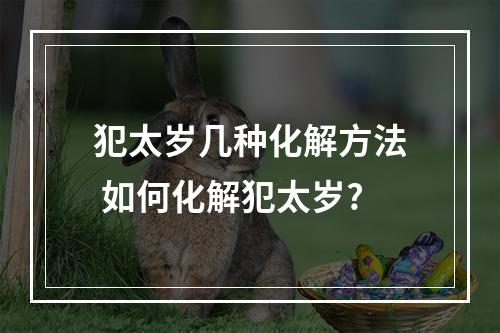 犯太岁几种化解方法 如何化解犯太岁?