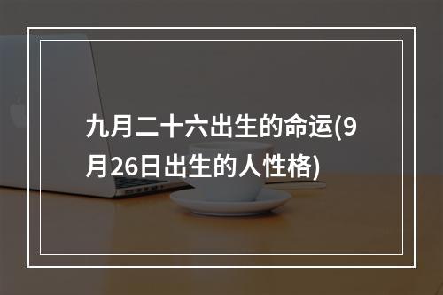 九月二十六出生的命运(9月26日出生的人性格)