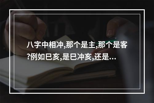 八字中相冲,那个是主,那个是客?例如巳亥,是巳冲亥,还是亥冲巳? 巳亥相冲把什么冲掉了