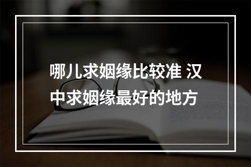 哪儿求姻缘比较准 汉中求姻缘最好的地方