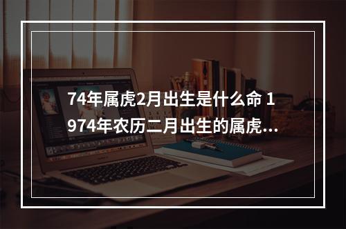 74年属虎2月出生是什么命 1974年农历二月出生的属虎人今年运气