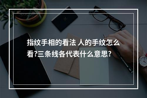 指纹手相的看法 人的手纹怎么看?三条线各代表什么意思?