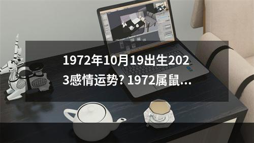 1972年10月19出生2023感情运势? 1972属鼠2023年运势及运程19732