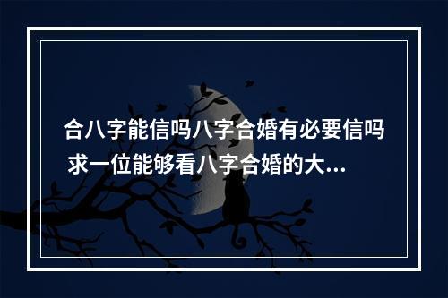 合八字能信吗八字合婚有必要信吗 求一位能够看八字合婚的大师?