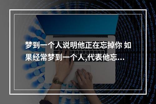 梦到一个人说明他正在忘掉你 如果经常梦到一个人,代表他忘了你