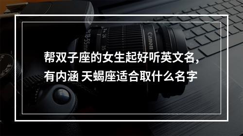 帮双子座的女生起好听英文名,有内涵 天蝎座适合取什么名字