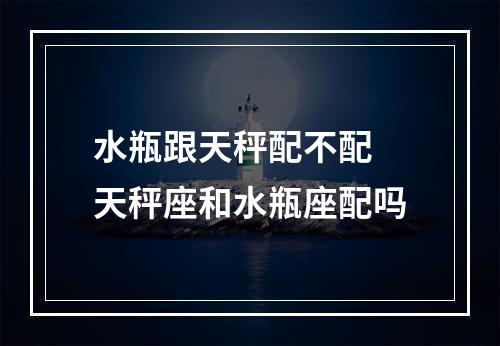 水瓶跟天秤配不配 天秤座和水瓶座配吗