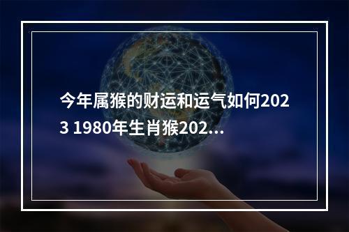 今年属猴的财运和运气如何2023 1980年生肖猴2023年运势大全