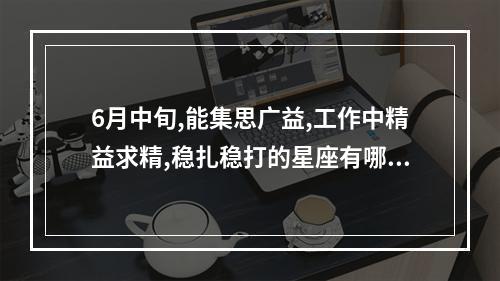 6月中旬,能集思广益,工作中精益求精,稳扎稳打的星座有哪些? 摩羯明日星座运势