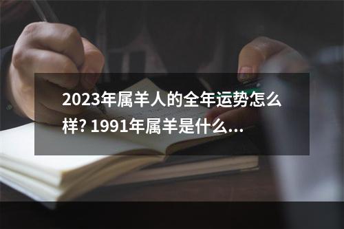 2023年属羊人的全年运势怎么样? 1991年属羊是什么命男3月